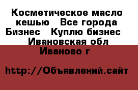 Косметическое масло кешью - Все города Бизнес » Куплю бизнес   . Ивановская обл.,Иваново г.